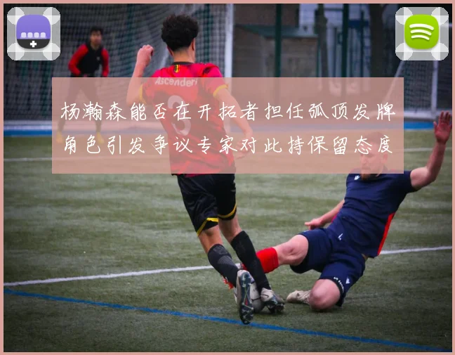 杨瀚森能否在开拓者担任弧顶发牌角色引发争议专家对此持保留态度