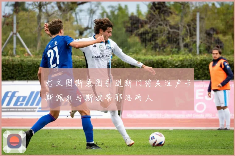 尤文图斯意图引进新门将关注卢卡斯佩利与斯波蒂耶洛两人